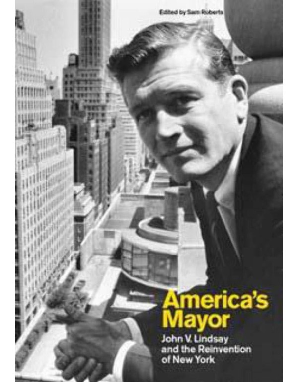 America’s Mayor: John V. Lindsay and the Reinven...