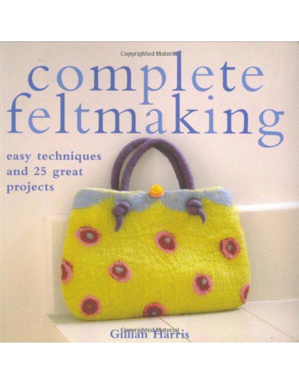 Complete Feltmaking: Easy Techniques and 25 Great ...