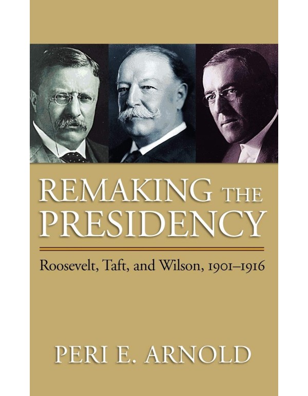 Remaking the Presidency: Roosevelt, Taft, and Wils...