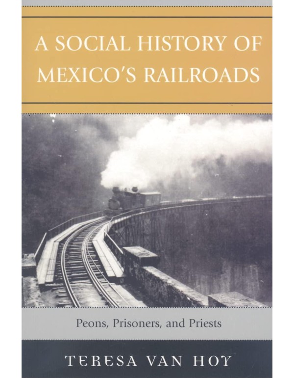 A Social History of Mexico's Railroads: Peons, Pri...