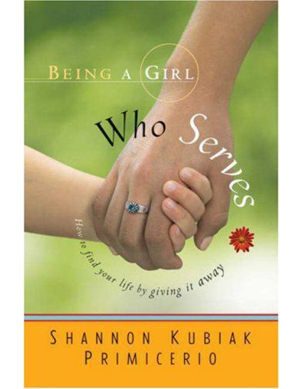 Being a Girl Who Serves: How to Find Your Life by ...