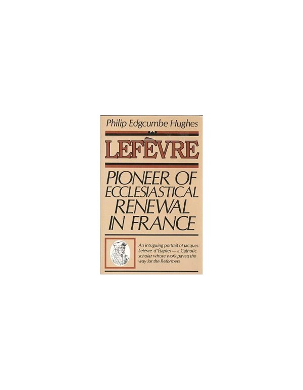 Lefèvre: Pioneer of Ecclesiastical Renewal in Fra...