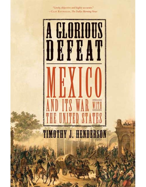 A Glorious Defeat: Mexico and Its War with the Uni...