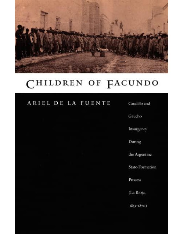 Children of Facundo: Caudillo and Gaucho Insurgenc...