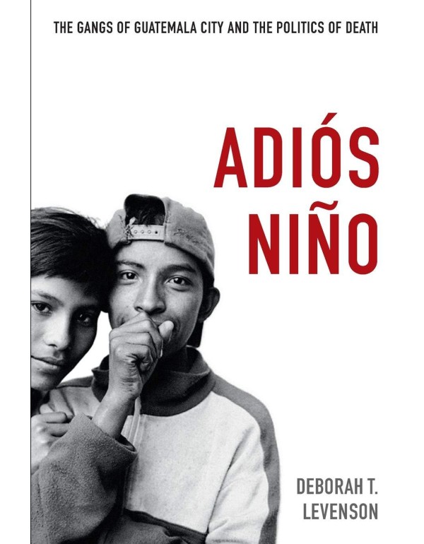 Adiós Niño: The Gangs of Guatemala City and the ...